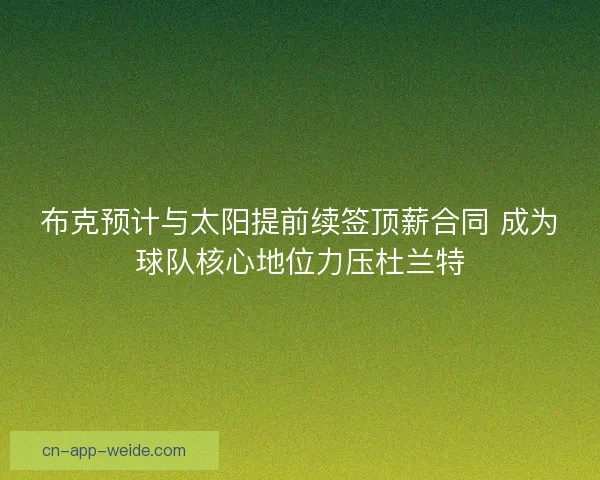 布克预计与太阳提前续签顶薪合同 成为球队核心地位力压杜兰特